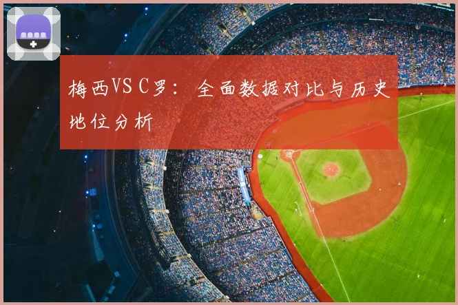 梅西VS C罗:全面数据对比与历史地位分析