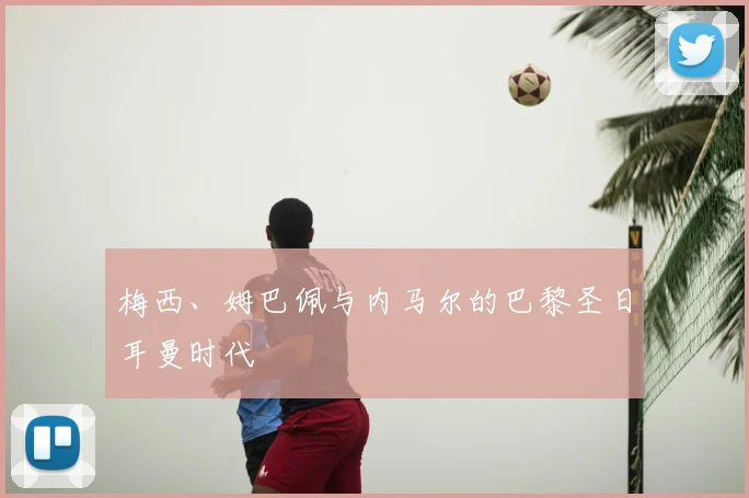 梅西、姆巴佩与内马尔的巴黎圣日耳曼时代