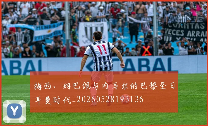 梅西、姆巴佩与内马尔的巴黎圣日耳曼时代_20260528193136