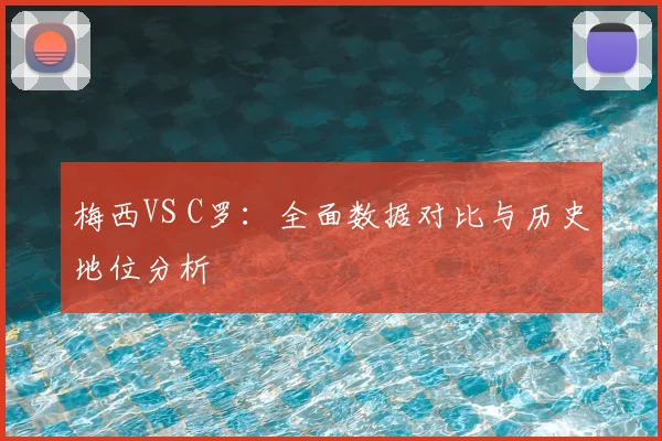 梅西VS C罗:全面数据对比与历史地位分析