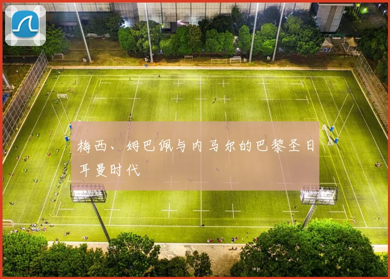 梅西、姆巴佩与内马尔的巴黎圣日耳曼时代