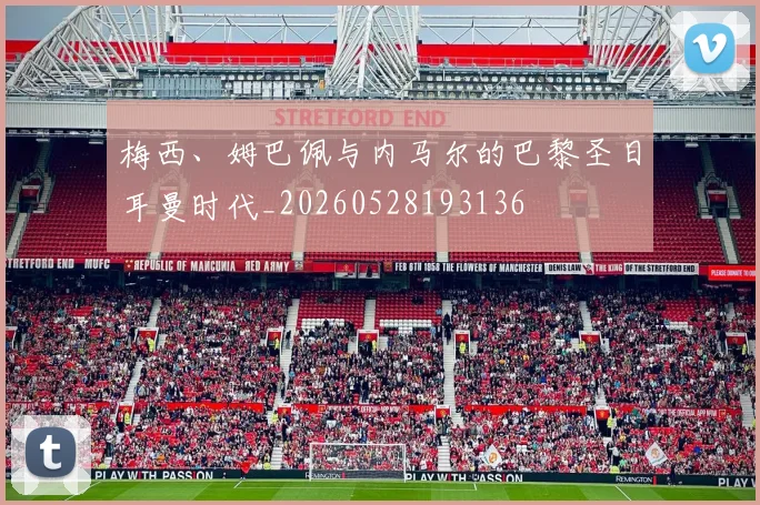 梅西、姆巴佩与内马尔的巴黎圣日耳曼时代_20260528193136